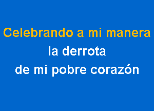 Celebrando a mi manera
Ia derrota

de mi pobre corazc'm