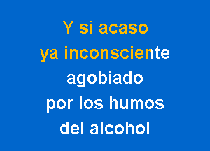 Y si acaso
ya inconsciente

agobiado
por Ios humos
del alcohol