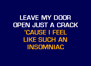 LEAVE MY DOOR
OPEN JUST A CRACK
'CAUSE I FEEL
LIKE SUCH AN
INSOMNIAC

g