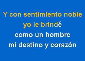 Y con sentimiento noble
yo Ie brindt'e

como un hombre
mi destino y coraz6n