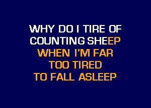WHY DO I TIRE 0F
COUNTING SHEEP
WHEN I'M FAR

T00 TIRED
T0 FALL ASLEEP