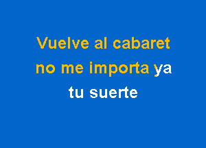Vuelve al cabaret
no me importa ya

tu suerte