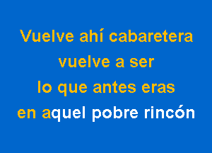 Vuelve ahi cabaretera
vuelve a ser

lo que antes eras
en aquel pobre rinc6n