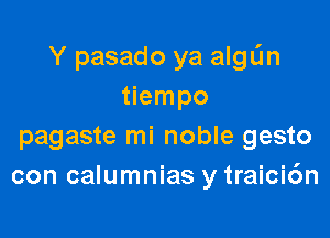 Y pasado ya algL'm
tiempo

pagaste mi noble gesto
con calumnias y traici6n