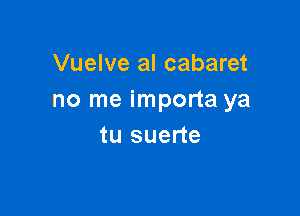 Vuelve al cabaret
no me importa ya

tu suerte