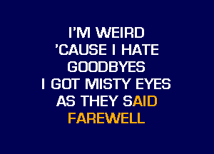 FM WEIRD
'CAUSE I HATE
GOUDBYES

I GOT MISTY EYES
AS THEY SAID
FAREWELL