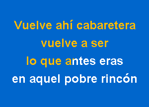 Vuelve ahi cabaretera
vuelve a ser

lo que antes eras
en aquel pobre rinc6n