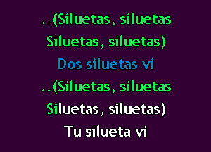 ..(Siluetas, siluetas
Siluetas, siluetas)

..(Siluetas, siluetas

Siluetas, siluetas)

Tu silueta vi