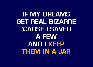 IF MY DREAMS
GET REAL BIZARRE
'CAUSE I SAVED
A FEW
AND I KEEP
THEM IN A JAR

g