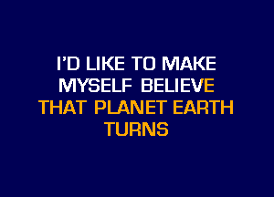 I'D LIKE TO MAKE
MYSELF BELIEVE
THAT PLANET EARTH
TURNS