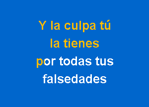 Y Ia culpa tL'J
la tienes

por todas tus
falsedades