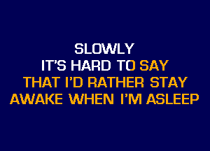 SLOWLY
IT'S HARD TO SAY
THAT I'D RATHER STAY
AWAKE WHEN I'M ASLEEP