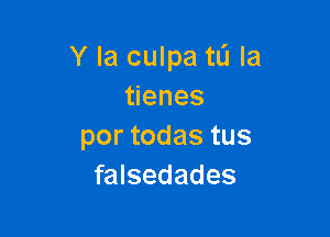 Y la culpa tL'I la
enes

por todas tus
falsedades