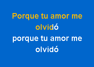 Porque tu amor me
olvidc')

porque tu amor me
olvid6