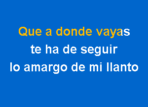 Que a donde vayas
te ha de seguir

Io amargo de mi llanto