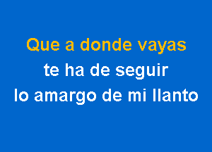 Que a donde vayas
te ha de seguir

Io amargo de mi llanto