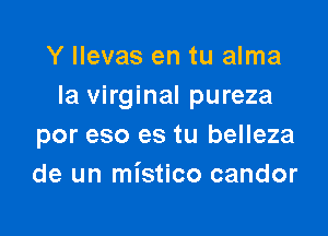 Y llevas en tu alma
la virginal pureza

por eso es tu belleza
de un mistico candor