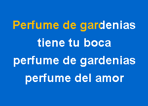 Perfume de gardenias
tiene tu boca

perfume de gardenias
perfume del amor