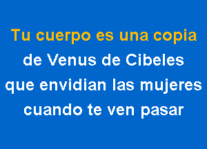 Tu cuerpo es una copia
de Venus de Cibeles
que envidian las mujeres
cuando te ven pasar