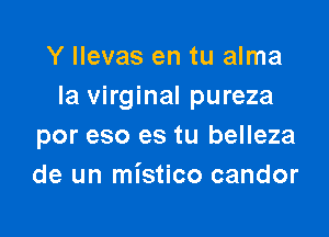 Y llevas en tu alma
la virginal pureza

por eso es tu belleza
de un mistico candor