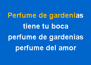 Perfume de gardenias
tiene tu boca

perfume de gardenias
perfume del amor