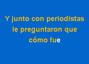 Y junto con periodistas
le preguntaron que

c6mo fue