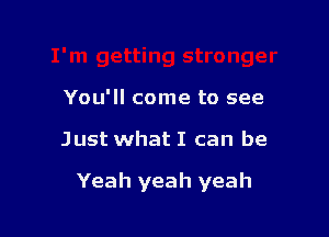 You'll come to see

Just what I can be

Yeah yeah yeah