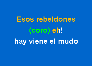 Esos rebeldones
(coro) eh!

hay viene el mudo