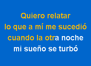 Quiero relatar
lo que a mi me sucedi6

cuando la otra noche
mi suefio se turb6