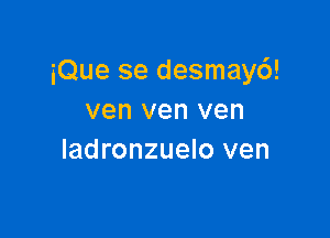 iQue se desmayd!
ven ven ven

ladronzuelo ven