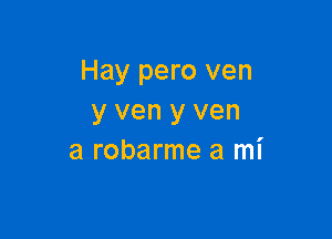 Hay pero ven
y ven y ven

a robarme a mi