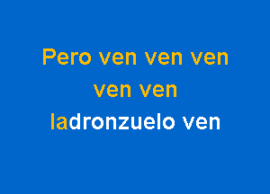 Pero ven ven ven
ven ven

ladronzuelo ven