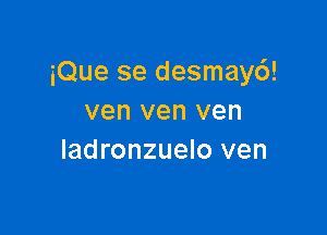 iQue se desmayd!
ven ven ven

Iadronzuelo ven