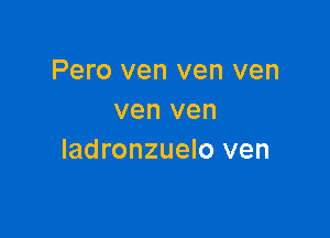 Pero ven ven ven
ven ven

ladronzuelo ven