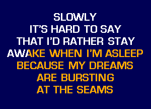 SLOWLY
IT'S HARD TO SAY
THAT I'D RATHER STAY
AWAKE WHEN I'M ASLEEP
BECAUSE MY DREAMS
ARE BURSTING
AT THE BEAMS