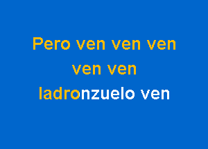 Pero ven ven ven
ven ven

ladronzuelo ven