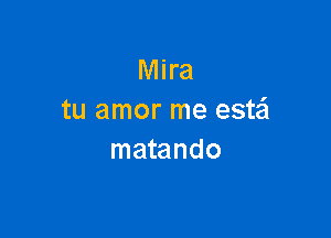 Mira
tu amor me estei

matando