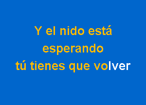 Y el nido este'l
esperando

t0 tienes que volver