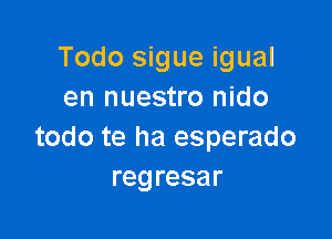 Todo sigue igual
en nuestro nido

todo te ha esperado
regresar