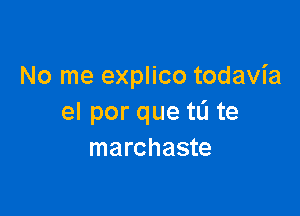 No me explico todavia

el por que tL'I te
marchaste