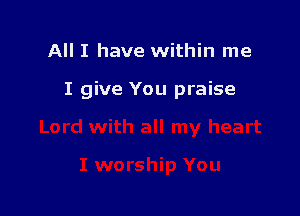 All I have within me

I give You praise