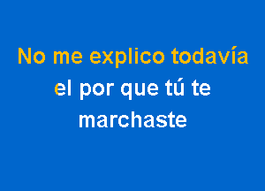 No me explico todavia
el por que tu te

marchaste