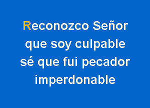 Reconozco Serior
que soy culpable

Q que fui pecador
imperdonable