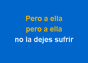 Pero a ella
pero a ella

no la dejes sufrir