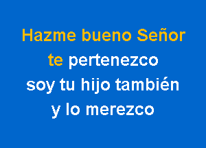 Hazme bueno SeFIor
te pertenezco

soy tu hijo tambwn
y lo merezco