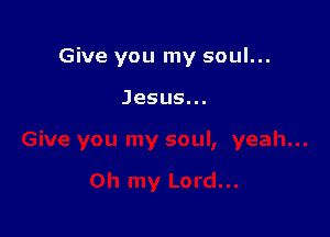 Give you my soul...

Jesus.