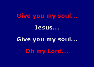 Jesus.

Give you my soul...