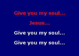 Give you my soul...

Give you my soul...