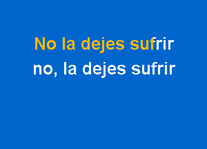 No Ia dejes sufrir
no, la dejes sufrir