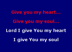 Lord I give You my heart

I give You my soul